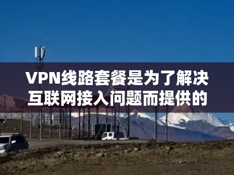 VPN线路套餐是为了解决互联网接入问题而提供的网络服务，通常包括以下几种类型