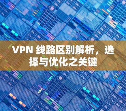 VPN 线路区别解析，选择与优化之关键