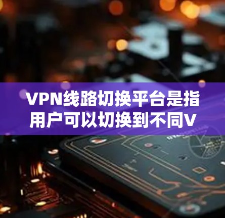 VPN线路切换平台是指用户可以切换到不同VPN服务的平台。以下是几个常见的VPN切换平台