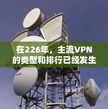 在226年，主流VPN的类型和排行已经发生了变化，需要根据用户的使用场景和需求来选择最适合的类型。以下是226年主流VPN的主要类型及其特点