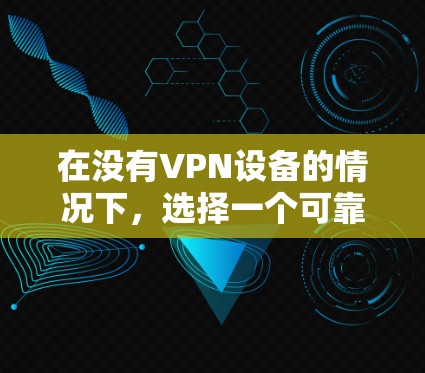 在没有VPN设备的情况下，选择一个可靠的、稳定的、安全且易于使用的VPN线路加速版APP至关重要。以下是一个综合考虑的因素和推荐方案