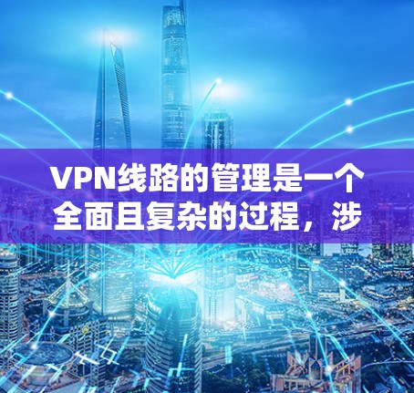 VPN线路的管理是一个全面且复杂的过程，涉及多个方面以确保数据安全、用户隐私以及网络攻击的防范。以下是对VPN线路管理的一级分析