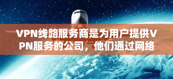 VPN线路服务商是为用户提供VPN服务的公司，他们通过网络技术提供加密的连接，让用户能够在不被检测的情况下接入网络。以下是几个常见的VPN服务商