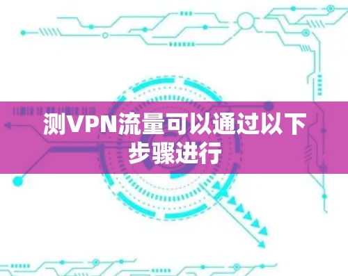 测VPN流量可以通过以下步骤进行