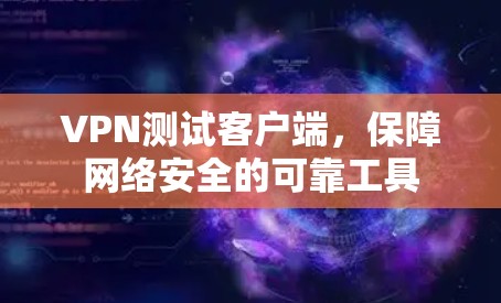 VPN测试客户端,保障网络安全的可靠工具