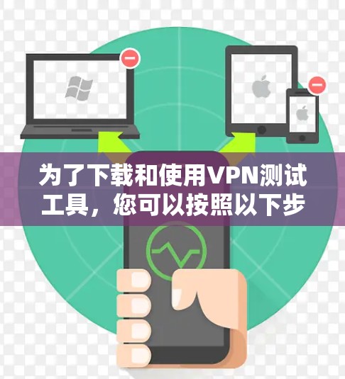 为了下载和使用VPN测试工具,您可以按照以下步骤进行
