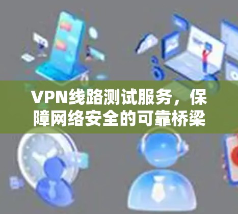 VPN线路测试服务,保障网络安全的可靠桥梁