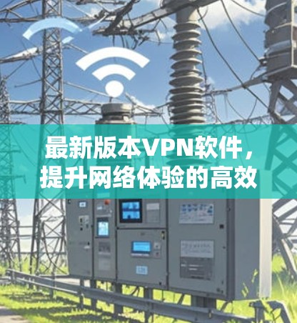 最新版本VPN软件，提升网络体验的高效选择