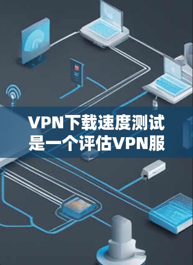 VPN下载速度测试是一个评估VPN服务在数据传输和下载过程中的性能指标,通过这些测试可以了解VPN的稳定性、延迟和数据传输的可靠性。以下是对VPN下载速度测试的详细分析和建议