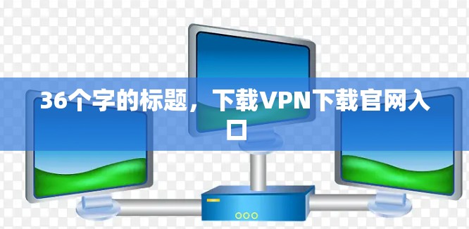 36个字的标题，下载VPN下载官网入口
