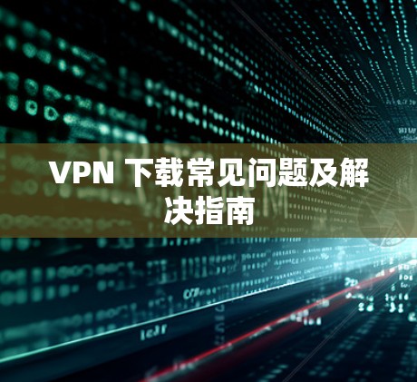 VPN 下载常见问题及解决指南