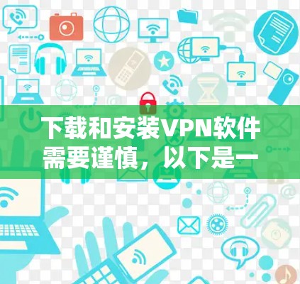下载和安装VPN软件需要谨慎，以下是一步步的指南