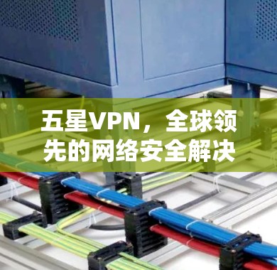 五星VPN，全球领先的网络安全解决方案，让您的数据在云端安全同行