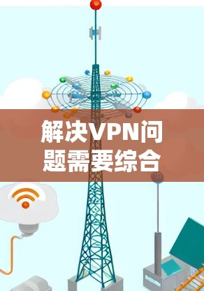 解决VPN问题需要综合考虑多个方面,以下是一步步的解决方案