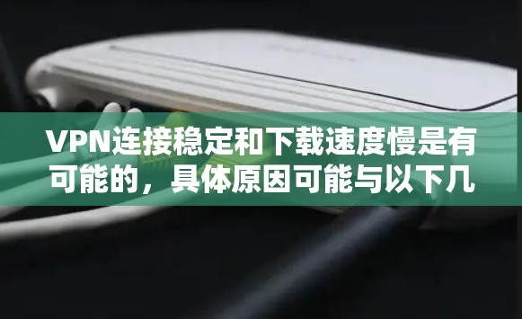 VPN连接稳定和下载速度慢是有可能的，具体原因可能与以下几个方面有关