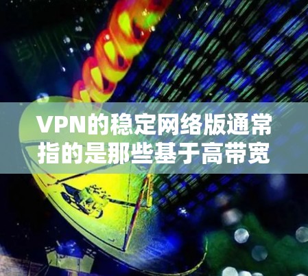 VPN的稳定网络版通常指的是那些基于高带宽、低延迟和高安全性的网络环境,旨在提供更可靠和性能更强的连接体验。以下是一个针对稳定网络版VPN的详细分析和推荐