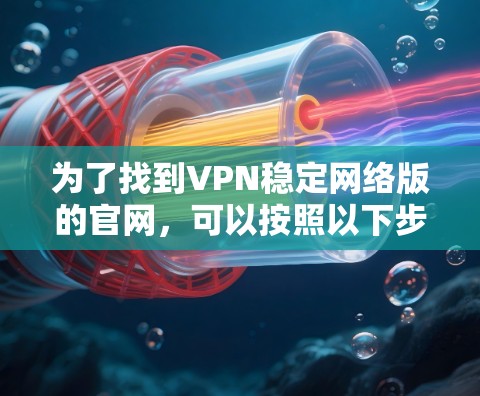 为了找到VPN稳定网络版的官网，可以按照以下步骤进行
