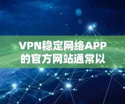 VPN稳定网络APP的官方网站通常以安全可靠的方式提供，以确保用户能够可靠地连接到VPN服务。以下是几个常见的VPN稳定网络APP的官网链接，供您参考