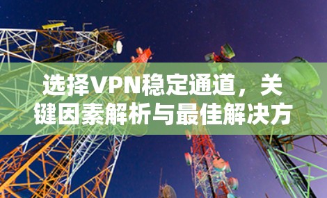 选择VPN稳定通道，关键因素解析与最佳解决方案