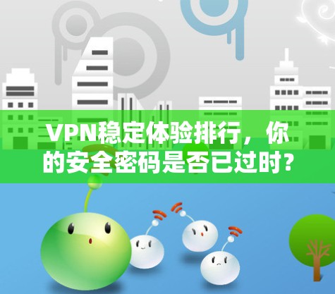 VPN稳定体验排行,你的安全密码是否已过时?