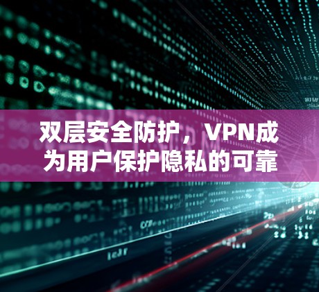 双层安全防护,VPN成为用户保护隐私的可靠防线