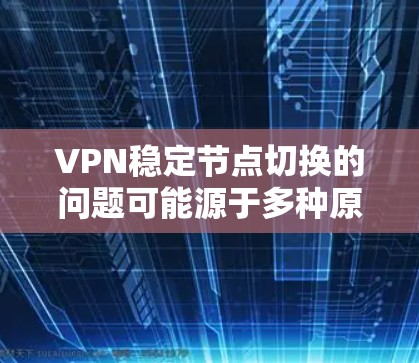 VPN稳定节点切换的问题可能源于多种原因，包括但不限于以下几点