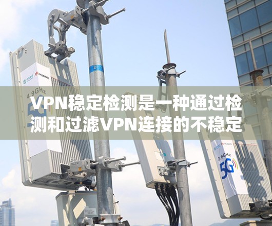 VPN稳定检测是一种通过检测和过滤VPN连接的不稳定状态,以确保用户能够安全地访问外部网站。以下是详细步骤和方法