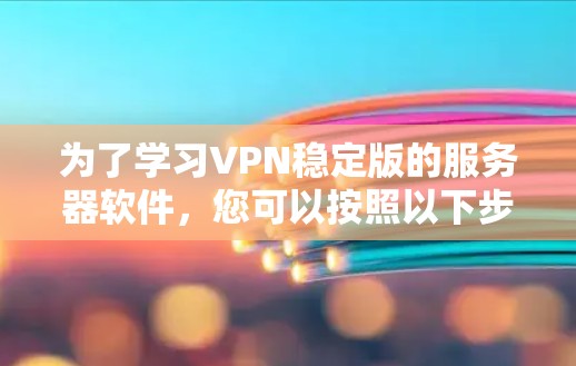 为了学习VPN稳定版的服务器软件,您可以按照以下步骤进行