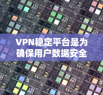 VPN稳定平台是为确保用户数据安全和网络使用的核心工具，它们通过多种技术手段保持稳定性和安全性。以下是关于VPN稳定平台的详细分析