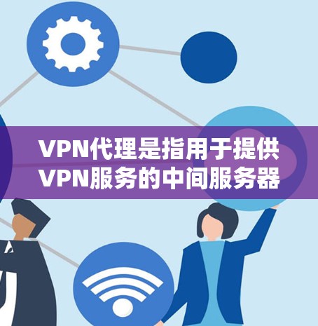 VPN代理是指用于提供VPN服务的中间服务器或服务，专门处理用户的需求，并将视频内容发送到目标服务器。稳定代理是VPN代理中非常关键的组成部分，它们通常提供高可用性和可靠的VPN服务