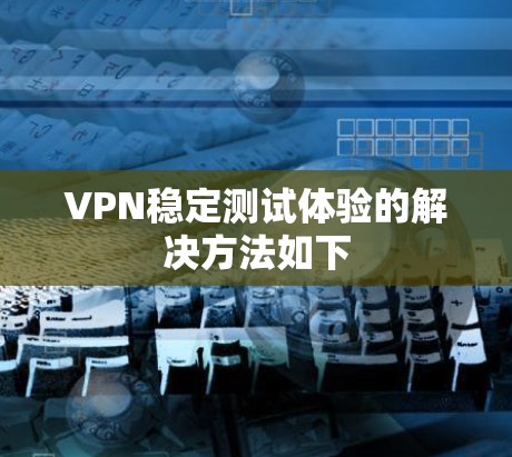VPN稳定测试体验的解决方法如下