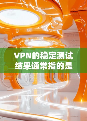 VPN的稳定测试结果通常指的是在特定的测试环境下，对VPN服务进行的性能评估和反馈。以下是一些可能涉及的测试结果和相关分析