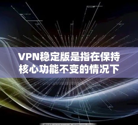 VPN稳定版是指在保持核心功能不变的情况下，对现有配置进行优化和调整，以提高性能、减少延迟和提高连接速度。以下是升级VPN稳定版的步骤和建议