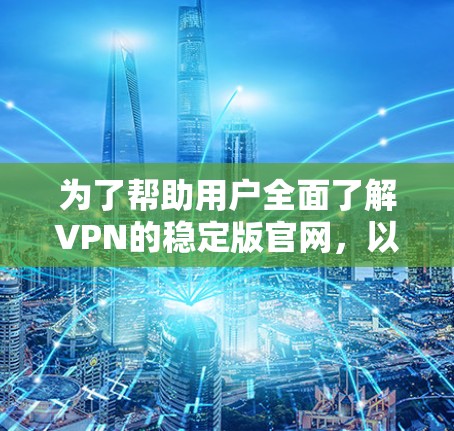 为了帮助用户全面了解VPN的稳定版官网，以下是详细的步骤和建议