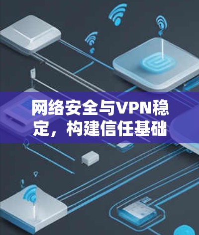网络安全与VPN稳定，构建信任基础