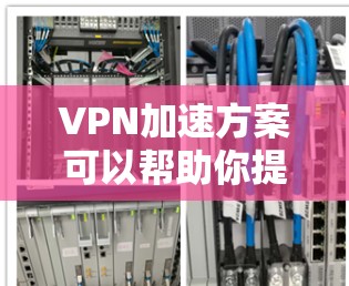 VPN加速方案可以帮助你提升VPN体验,避免被截获或误码。以下是一些常见的VPN加速方案和步骤,供你参考