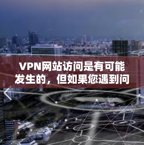 VPN网站访问是有可能发生的,但如果您遇到问题,建议您按照以下步骤进行处理