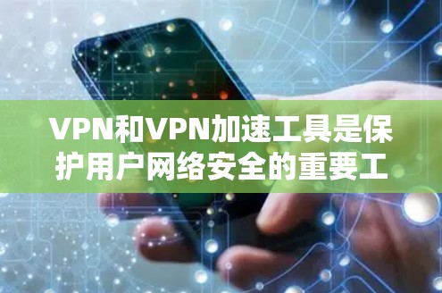 VPN和VPN加速工具是保护用户网络安全的重要工具。以下是对VPN加速工具的详细总结