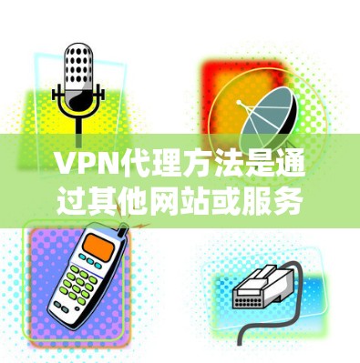 VPN代理方法是通过其他网站或服务来代替直接访问VPN服务器的技术。以下是几种常见的VPN代理方法,供您参考