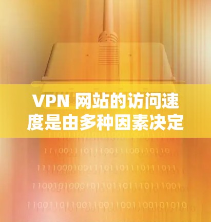 VPN 网站的访问速度是由多种因素决定的,包括网络环境、防火墙配置、网络带宽、服务器负载、防火墙设置、端口选择、VPN类型等。以下是一些可能影响 VPN 网站访问速度的因素及其影响