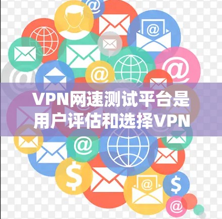 VPN网速测试平台是用户评估和选择VPN服务器时常用的工具，帮助用户确保服务器的可靠性和性能。以下是一个系统化的指南，帮助用户更好地理解和使用这些平台