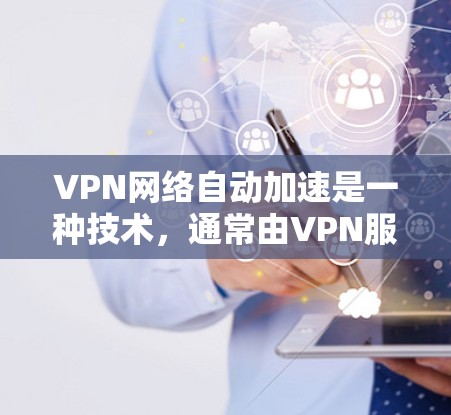 VPN网络自动加速是一种技术，通常由VPN服务器或VPN应用本身支持，用于利用设备的网络连接速度来加速下载目标网站的网络资源。以下是关于自动加速的一些关键点