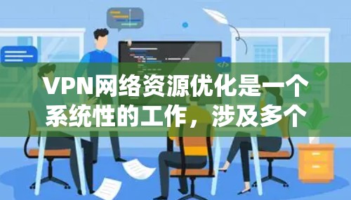 VPN网络资源优化是一个系统性的工作,涉及多个方面,包括软件配置、防火墙管理、多设备连接、安全配置、多设备共享以及网络管理。以下是对 VPN 网络资源优化的详细分步指南