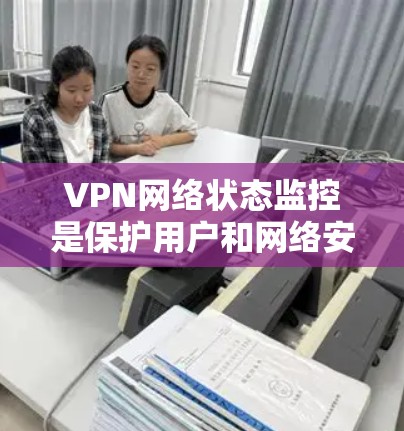 VPN网络状态监控是保护用户和网络安全的重要技术,涵盖了加密部署、监控设备状态、网络安全等方面。以下是对 VPN 网络状态监控的详细分析