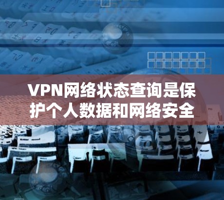 VPN网络状态查询是保护个人数据和网络安全的重要工具。以下是一步步的指南,帮助您理解和操作