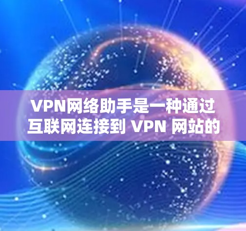 VPN网络助手是一种通过互联网连接到 VPN 网站的设备，旨在提供加密通信等VPN服务。以下是关于VPN网络助手的详细信息