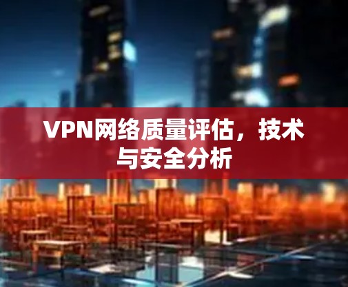 VPN网络质量评估，技术与安全分析