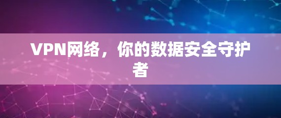VPN网络,你的数据安全守护者