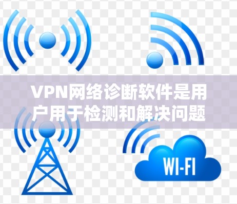 VPN网络诊断软件是用户用于检测和解决问题的工具,主要包括以下几类