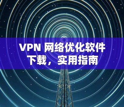 VPN 网络优化软件下载,实用指南